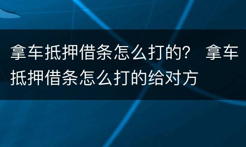 拿车抵押借条怎么打的？ 拿车抵押借条怎么打的给对方