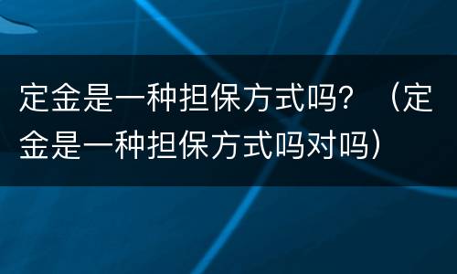 定金是一种担保方式吗？（定金是一种担保方式吗对吗）