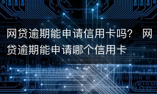 网贷逾期能申请信用卡吗？ 网贷逾期能申请哪个信用卡