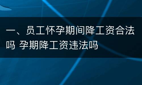 一、员工怀孕期间降工资合法吗 孕期降工资违法吗