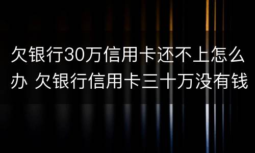 欠银行30万信用卡还不上怎么办 欠银行信用卡三十万没有钱还怎么为