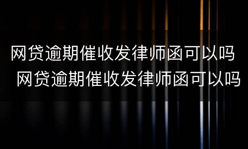 网贷逾期催收发律师函可以吗 网贷逾期催收发律师函可以吗知乎