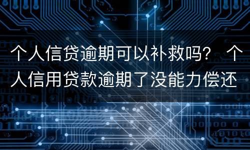 个人信贷逾期可以补救吗？ 个人信用贷款逾期了没能力偿还怎么办