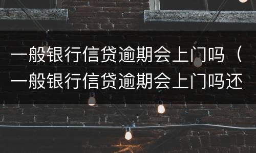 一般银行信贷逾期会上门吗（一般银行信贷逾期会上门吗还是催收）