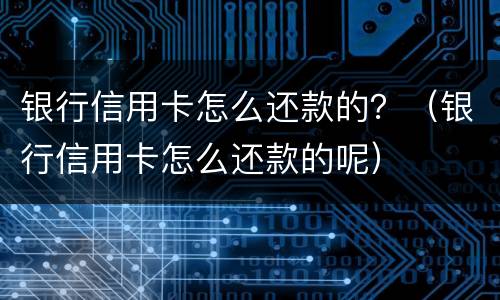 银行信用卡怎么还款的？（银行信用卡怎么还款的呢）