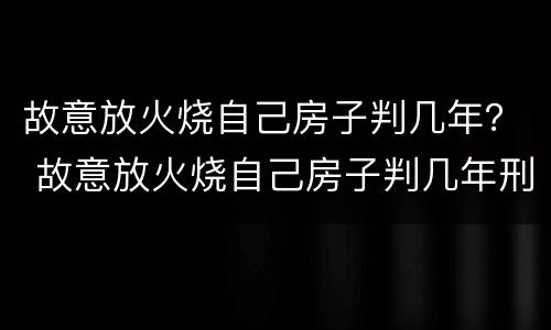 故意放火烧自己房子判几年？ 故意放火烧自己房子判几年刑