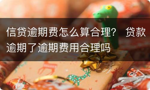 信贷逾期费怎么算合理？ 贷款逾期了逾期费用合理吗