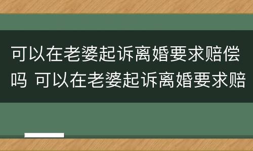 可以在老婆起诉离婚要求赔偿吗 可以在老婆起诉离婚要求赔偿吗知乎