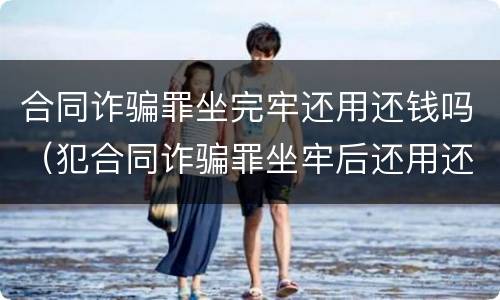 合同诈骗罪坐完牢还用还钱吗（犯合同诈骗罪坐牢后还用还钱吗）