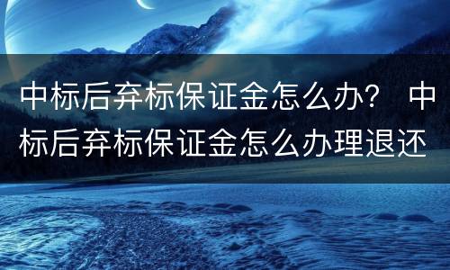 中标后弃标保证金怎么办？ 中标后弃标保证金怎么办理退还
