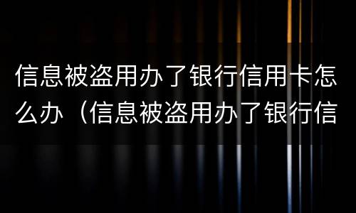 信息被盗用办了银行信用卡怎么办（信息被盗用办了银行信用卡怎么办呢）