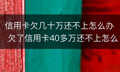 信用卡欠几十万还不上怎么办 欠了信用卡40多万还不上怎么办