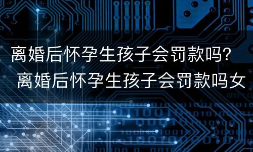 离婚后怀孕生孩子会罚款吗？ 离婚后怀孕生孩子会罚款吗女方