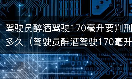 驾驶员醉酒驾驶170毫升要判刑多久（驾驶员醉酒驾驶170毫升要判刑多久呢）