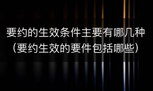 要约的生效条件主要有哪几种（要约生效的要件包括哪些）