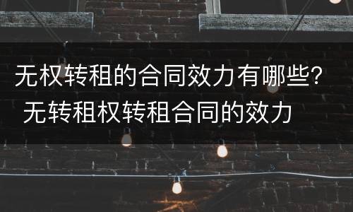 无权转租的合同效力有哪些？ 无转租权转租合同的效力