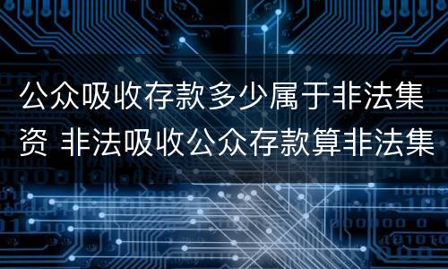 公众吸收存款多少属于非法集资 非法吸收公众存款算非法集资吗