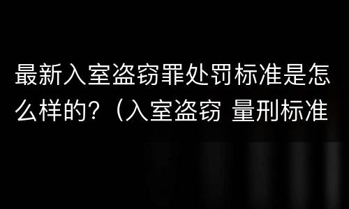 最新入室盗窃罪处罚标准是怎么样的?（入室盗窃 量刑标准）