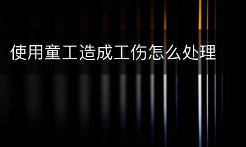 使用童工造成工伤怎么处理