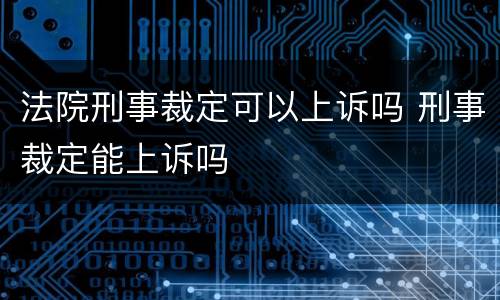 法院刑事裁定可以上诉吗 刑事裁定能上诉吗