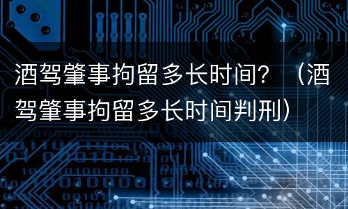 酒驾肇事拘留多长时间？（酒驾肇事拘留多长时间判刑）