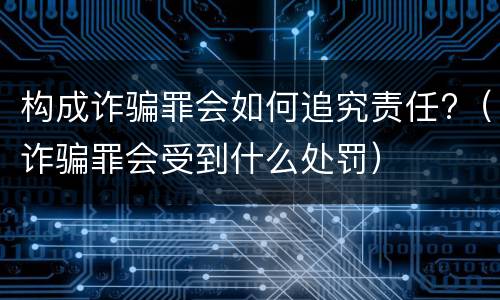 构成诈骗罪会如何追究责任?（诈骗罪会受到什么处罚）