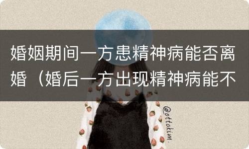 婚姻期间一方患精神病能否离婚（婚后一方出现精神病能不能离婚）