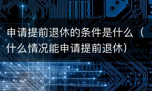申请提前退休的条件是什么（什么情况能申请提前退休）