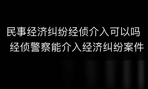 民事经济纠纷经侦介入可以吗 经侦警察能介入经济纠纷案件吗