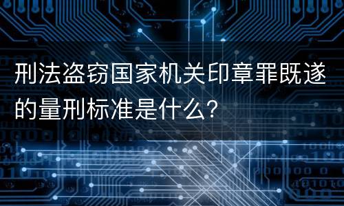 刑法盗窃国家机关印章罪既遂的量刑标准是什么？