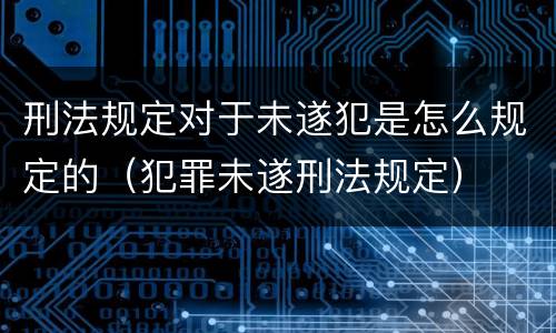 刑法规定对于未遂犯是怎么规定的（犯罪未遂刑法规定）