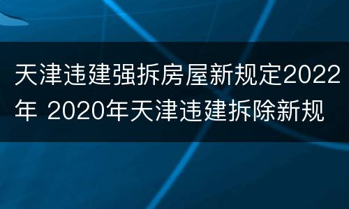 天津违建强拆房屋新规定2022年 2020年天津违建拆除新规
