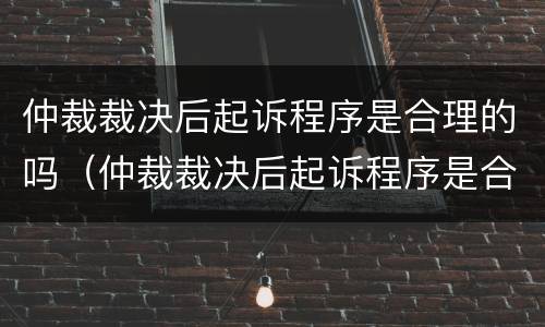 仲裁裁决后起诉程序是合理的吗（仲裁裁决后起诉程序是合理的吗怎么办）