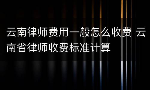 云南律师费用一般怎么收费 云南省律师收费标准计算