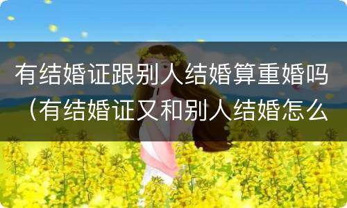 有结婚证跟别人结婚算重婚吗（有结婚证又和别人结婚怎么办）