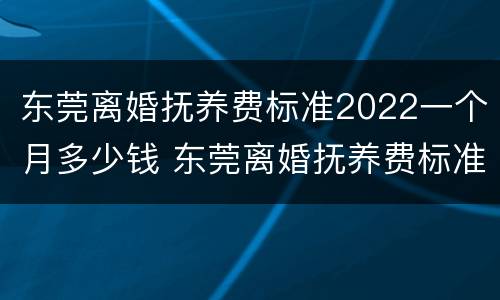 东莞离婚抚养费标准2022一个月多少钱 东莞离婚抚养费标准2020标准