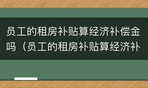员工的租房补贴算经济补偿金吗（员工的租房补贴算经济补偿金吗）