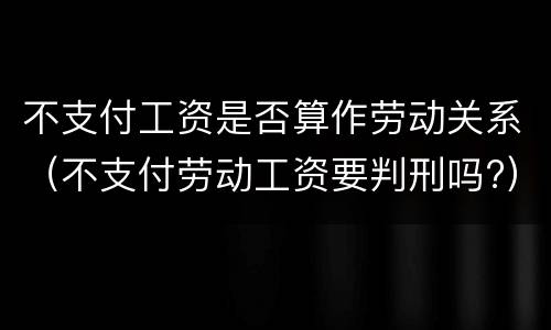 不支付工资是否算作劳动关系（不支付劳动工资要判刑吗?）