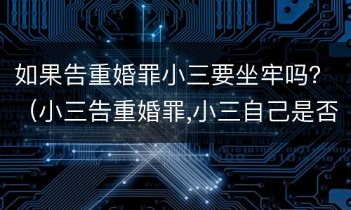 如果告重婚罪小三要坐牢吗？（小三告重婚罪,小三自己是否也要坐牢）