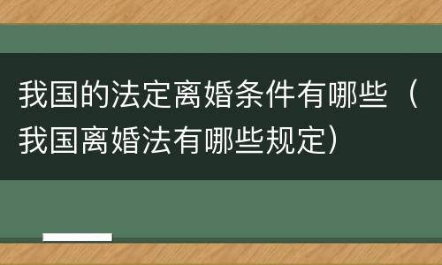 我国的法定离婚条件有哪些（我国离婚法有哪些规定）