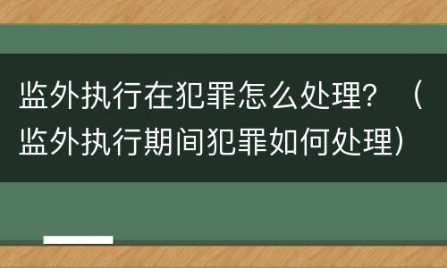 监外执行在犯罪怎么处理？（监外执行期间犯罪如何处理）
