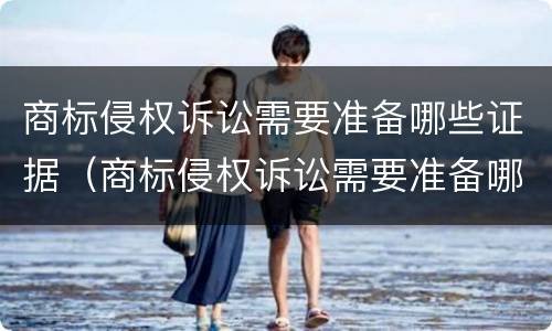 商标侵权诉讼需要准备哪些证据（商标侵权诉讼需要准备哪些证据资料）