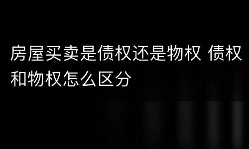 房屋买卖是债权还是物权 债权和物权怎么区分