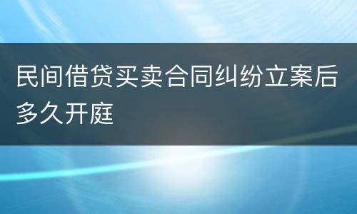 民间借贷买卖合同纠纷立案后多久开庭