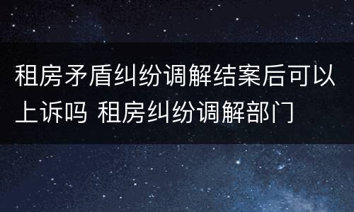 租房矛盾纠纷调解结案后可以上诉吗 租房纠纷调解部门