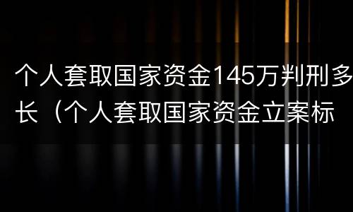 个人套取国家资金145万判刑多长（个人套取国家资金立案标准）