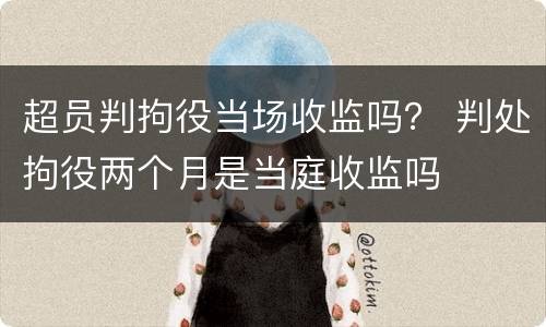超员判拘役当场收监吗？ 判处拘役两个月是当庭收监吗