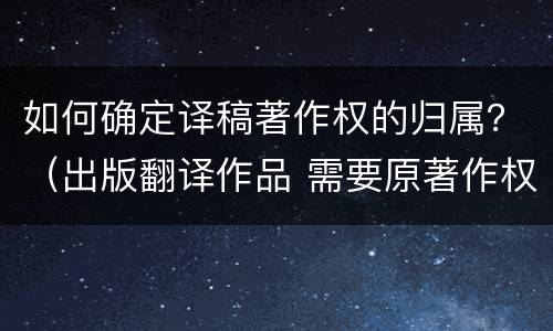 如何确定译稿著作权的归属？（出版翻译作品 需要原著作权人）