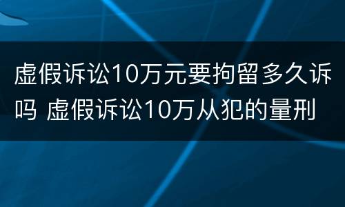 虚假诉讼10万元要拘留多久诉吗 虚假诉讼10万从犯的量刑