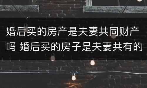 婚后买的房产是夫妻共同财产吗 婚后买的房子是夫妻共有的吗